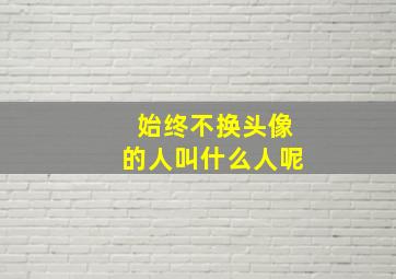 始终不换头像的人叫什么人呢