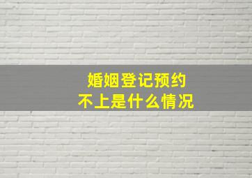 婚姻登记预约不上是什么情况