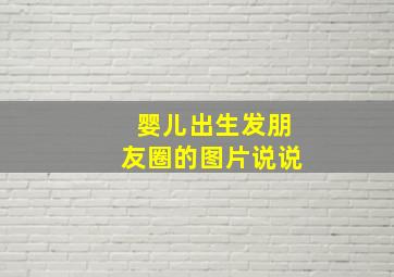 婴儿出生发朋友圈的图片说说