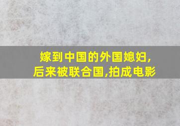 嫁到中国的外国媳妇,后来被联合国,拍成电影