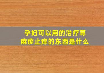 孕妇可以用的治疗荨麻疹止痒的东西是什么