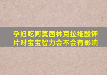 孕妇吃阿莫西林克拉维酸钾片对宝宝智力会不会有影响