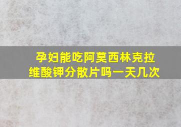 孕妇能吃阿莫西林克拉维酸钾分散片吗一天几次