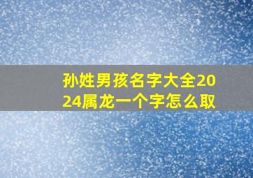 孙姓男孩名字大全2024属龙一个字怎么取