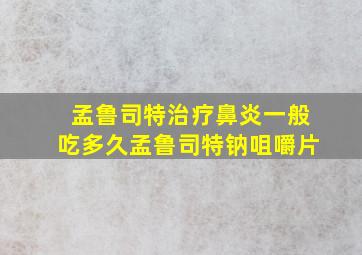 孟鲁司特治疗鼻炎一般吃多久孟鲁司特钠咀嚼片