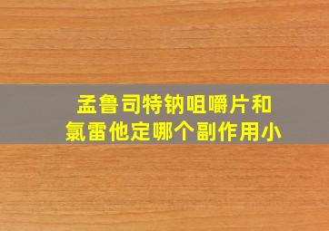 孟鲁司特钠咀嚼片和氯雷他定哪个副作用小