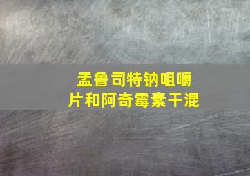 孟鲁司特钠咀嚼片和阿奇霉素干混