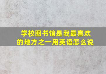 学校图书馆是我最喜欢的地方之一用英语怎么说