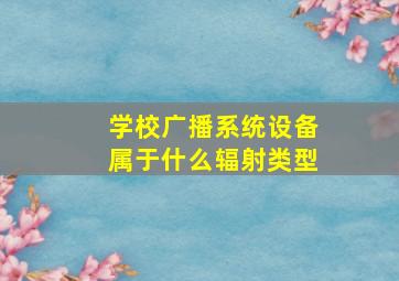 学校广播系统设备属于什么辐射类型