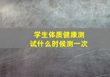 学生体质健康测试什么时候测一次