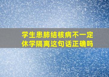 学生患肺结核病不一定休学隔离这句话正确吗