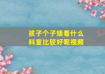 孩子个子矮看什么科室比较好呢视频