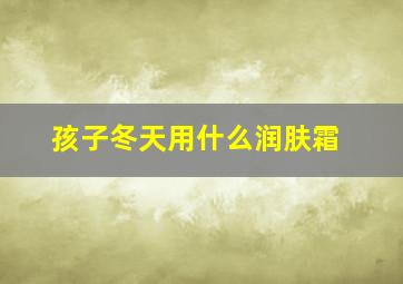 孩子冬天用什么润肤霜