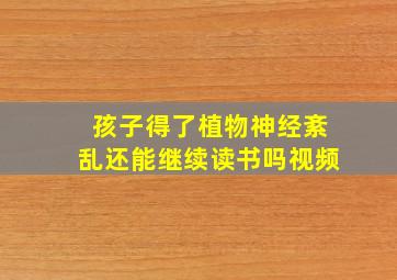 孩子得了植物神经紊乱还能继续读书吗视频