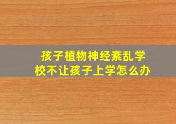 孩子植物神经紊乱学校不让孩子上学怎么办