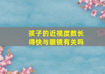 孩子的近视度数长得快与眼镜有关吗