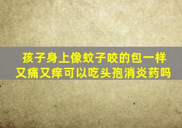 孩子身上像蚊子咬的包一样又痛又痒可以吃头孢消炎药吗