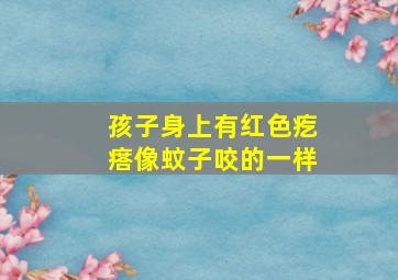 孩子身上有红色疙瘩像蚊子咬的一样