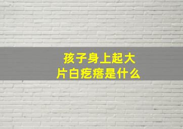 孩子身上起大片白疙瘩是什么