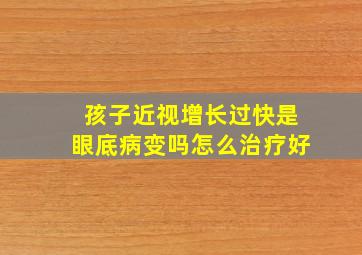 孩子近视增长过快是眼底病变吗怎么治疗好