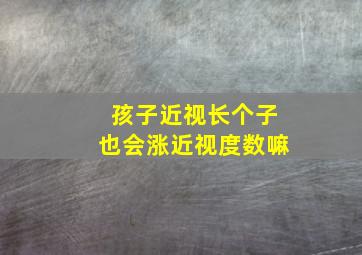 孩子近视长个子也会涨近视度数嘛