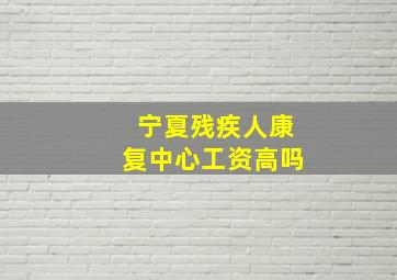 宁夏残疾人康复中心工资高吗