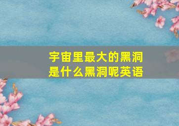 宇宙里最大的黑洞是什么黑洞呢英语