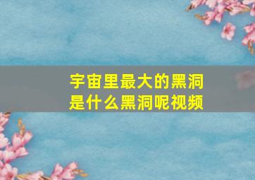 宇宙里最大的黑洞是什么黑洞呢视频