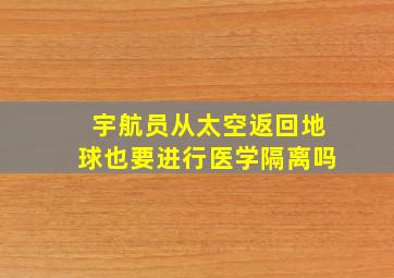 宇航员从太空返回地球也要进行医学隔离吗