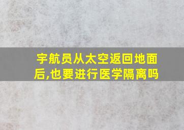 宇航员从太空返回地面后,也要进行医学隔离吗