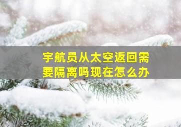 宇航员从太空返回需要隔离吗现在怎么办