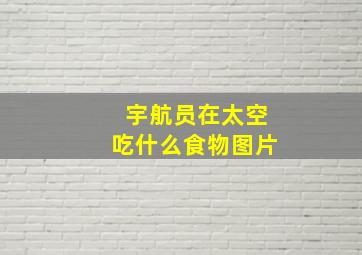 宇航员在太空吃什么食物图片