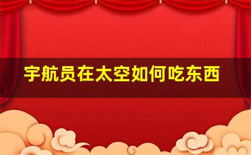 宇航员在太空如何吃东西