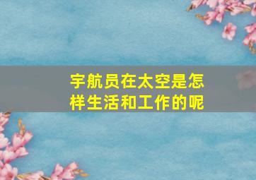 宇航员在太空是怎样生活和工作的呢