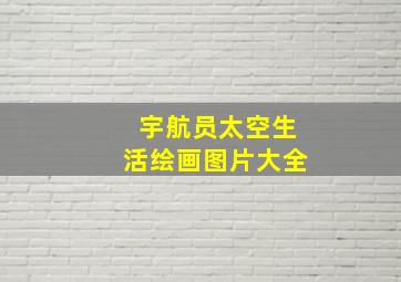 宇航员太空生活绘画图片大全