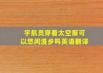 宇航员穿着太空服可以悠闲漫步吗英语翻译