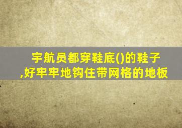 宇航员都穿鞋底()的鞋子,好牢牢地钩住带网格的地板