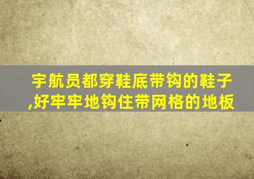 宇航员都穿鞋底带钩的鞋子,好牢牢地钩住带网格的地板