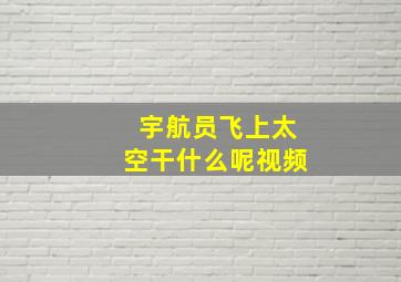 宇航员飞上太空干什么呢视频