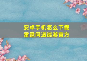 安卓手机怎么下载雷霆问道端游官方