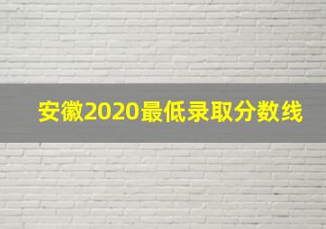 安徽2020最低录取分数线