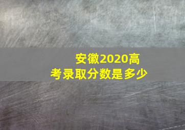 安徽2020高考录取分数是多少