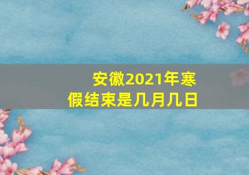 安徽2021年寒假结束是几月几日