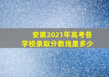 安徽2021年高考各学校录取分数线是多少