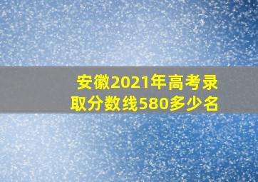 安徽2021年高考录取分数线580多少名