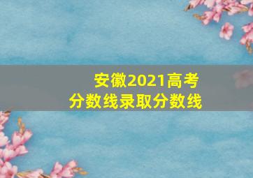 安徽2021高考分数线录取分数线