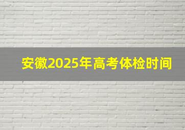 安徽2025年高考体检时间