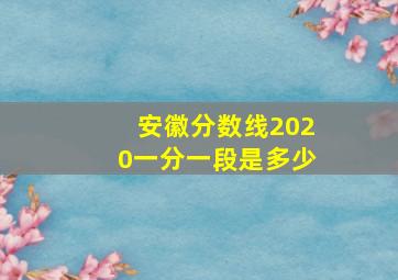 安徽分数线2020一分一段是多少