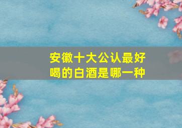 安徽十大公认最好喝的白酒是哪一种