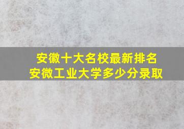 安徽十大名校最新排名安微工业大学多少分录取